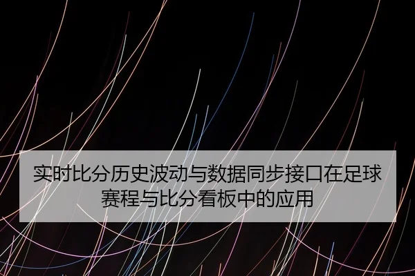 实时比分历史波动与数据同步接口在足球赛程与比分看板中的应用